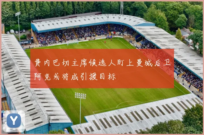 费内巴切主席候选人盯上曼城后卫阿克或将成引援目标
