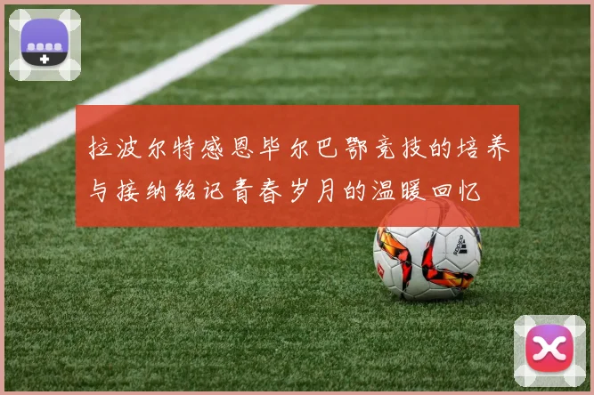 拉波尔特感恩毕尔巴鄂竞技的培养与接纳铭记青春岁月的温暖回忆