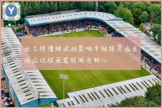 杜兰特情绪波动影响年轻球员成长适应过程亟需时间与耐心