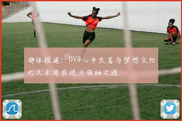 都体报道：DV9心中失落与梦想交织尤文未将其视为领袖之选