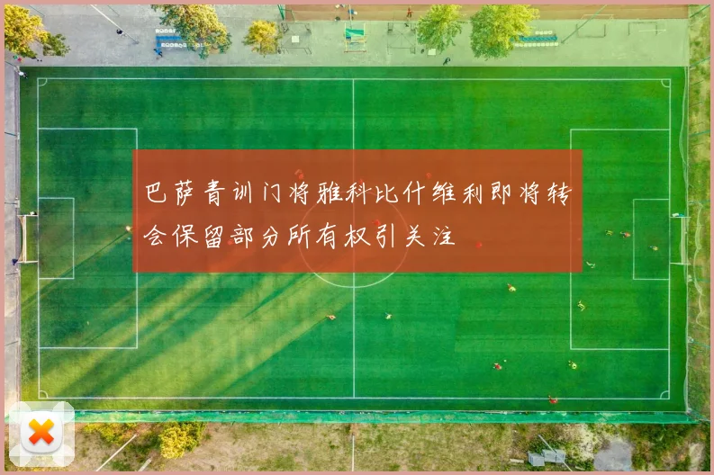 巴萨青训门将雅科比什维利即将转会保留部分所有权引关注