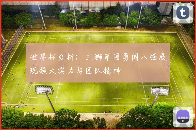 世界杯分析：三狮军团勇闯八强展现强大实力与团队精神