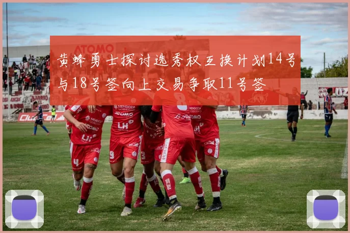 黄蜂勇士探讨选秀权互换计划14号与18号签向上交易争取11号签