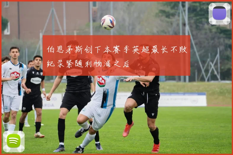 伯恩茅斯创下本赛季英超最长不败纪录紧随利物浦之后