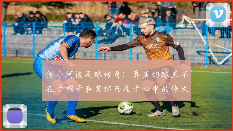 何小珂谈足球传奇：真正的球王不在于帽子和奖杯而在于心中的伟大