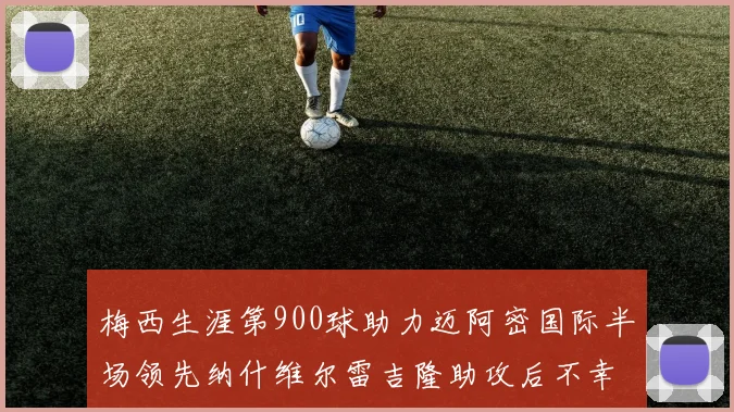 梅西生涯第900球助力迈阿密国际半场领先纳什维尔雷吉隆助攻后不幸伤退