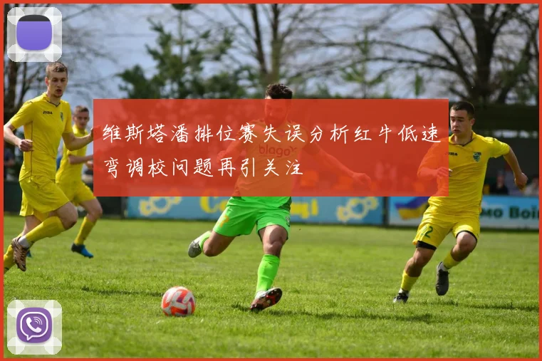 维斯塔潘排位赛失误分析红牛低速弯调校问题再引关注