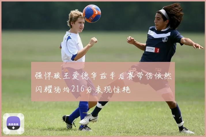 强悍狼王爱德华兹季后赛带伤依然闪耀场均216分表现惊艳
