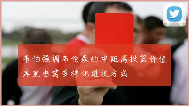 韦伯强调布伦森的中距离投篮价值库里也需多样化进攻方式
