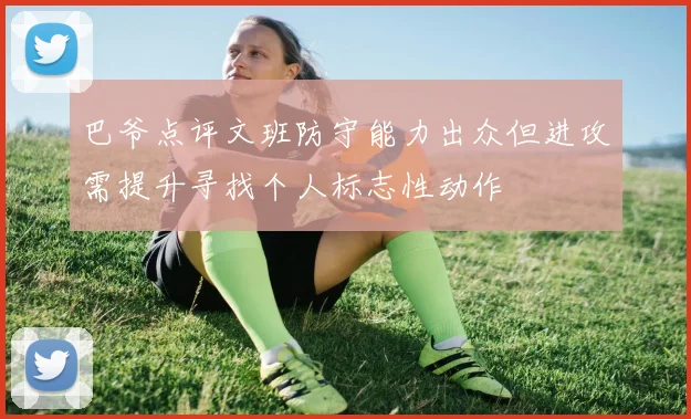 巴爷点评文班防守能力出众但进攻需提升寻找个人标志性动作