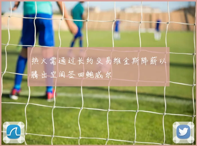 热火需通过长约交易维金斯降薪以腾出空间签回鲍威尔