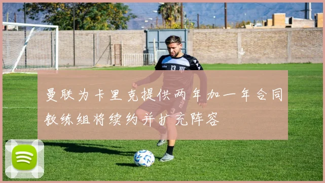 曼联为卡里克提供两年加一年合同教练组将续约并扩充阵容