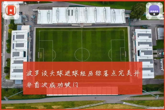 波罗谈头球进球经历称落点完美并非首次成功破门