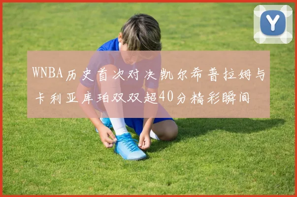 WNBA历史首次对决凯尔希普拉姆与卡利亚库珀双双超40分精彩瞬间