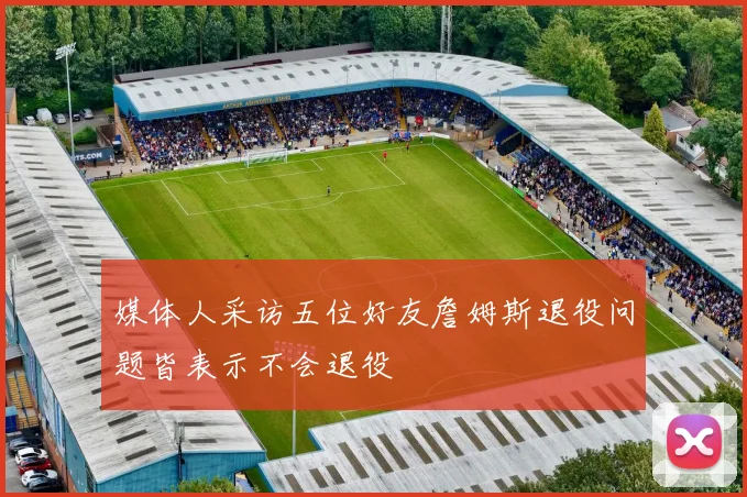 媒体人采访五位好友詹姆斯退役问题皆表示不会退役
