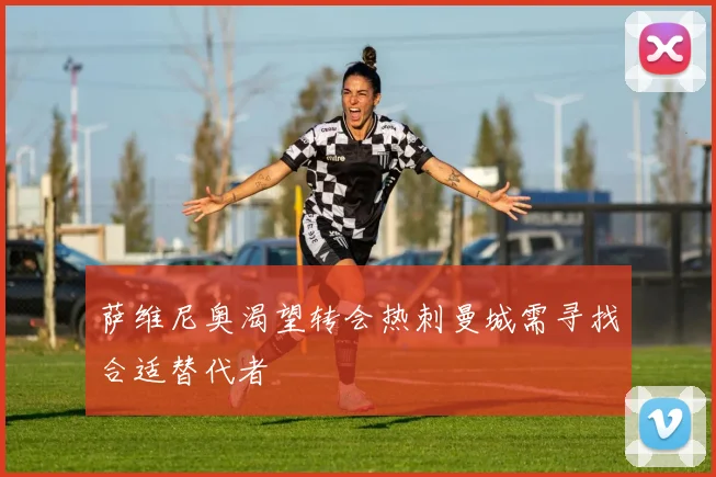 萨维尼奥渴望转会热刺曼城需寻找合适替代者