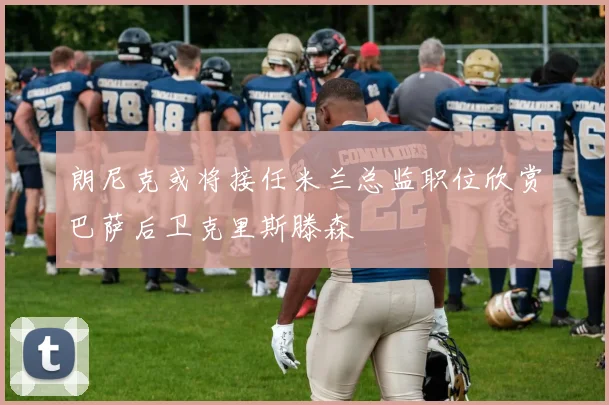 朗尼克或将接任米兰总监职位欣赏巴萨后卫克里斯滕森