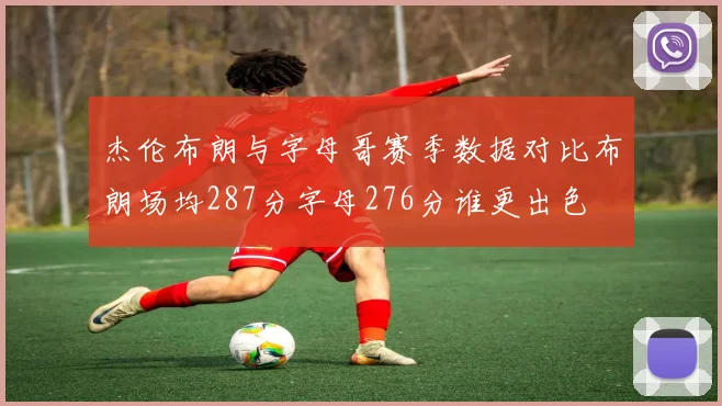 杰伦布朗与字母哥赛季数据对比布朗场均287分字母276分谁更出色