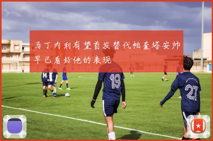 马丁内利有望首发替代帕奎塔安帅早已看好他的表现