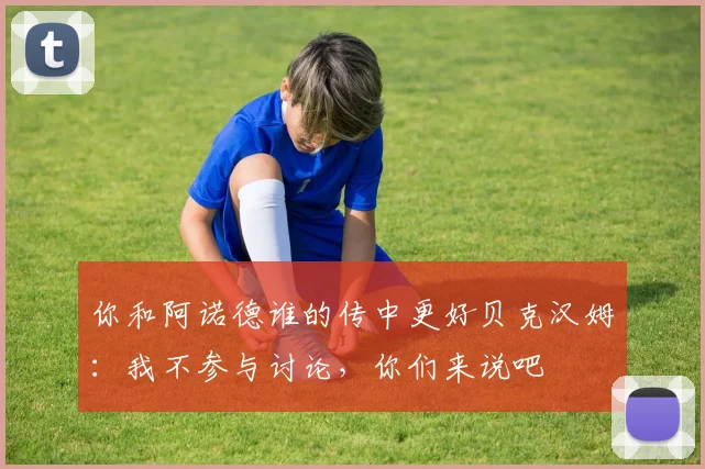 你和阿诺德谁的传中更好贝克汉姆：我不参与讨论，你们来说吧