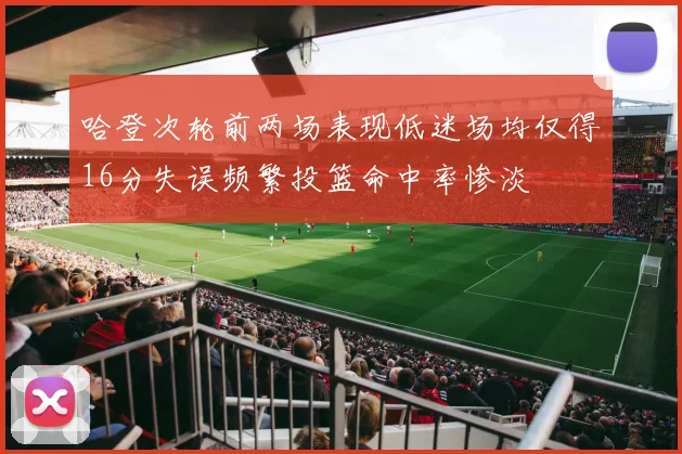 哈登次轮前两场表现低迷场均仅得16分失误频繁投篮命中率惨淡