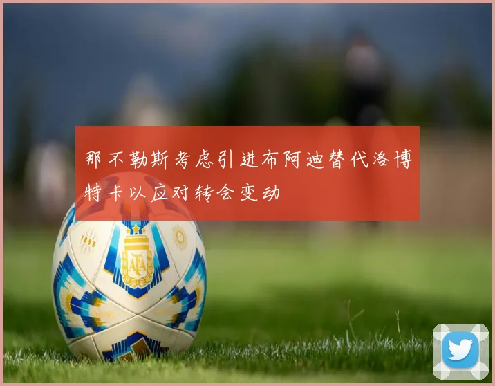 那不勒斯考虑引进布阿迪替代洛博特卡以应对转会变动