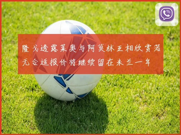 隆戈透露莱奥与阿莫林互相欣赏若无合适报价将继续留在米兰一年