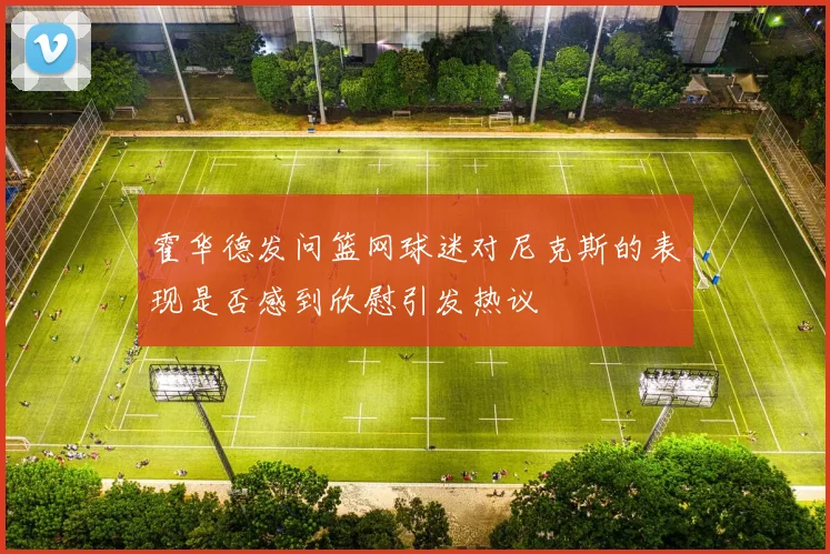 霍华德发问篮网球迷对尼克斯的表现是否感到欣慰引发热议