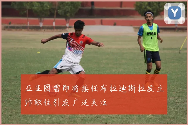亚亚图雷即将接任布拉迪斯拉发主帅职位引发广泛关注