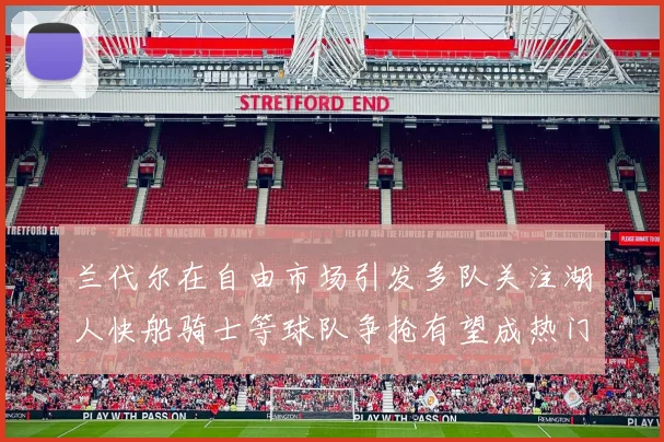 兰代尔在自由市场引发多队关注湖人快船骑士等球队争抢有望成热门球员