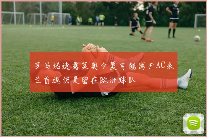 罗马诺透露莱奥今夏可能离开AC米兰首选仍是留在欧洲球队