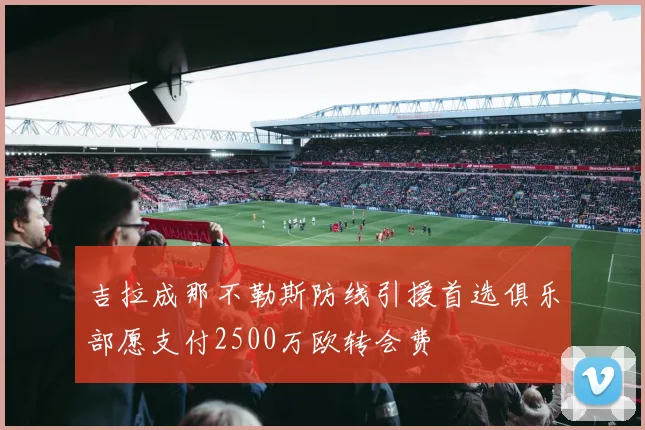 吉拉成那不勒斯防线引援首选俱乐部愿支付2500万欧转会费