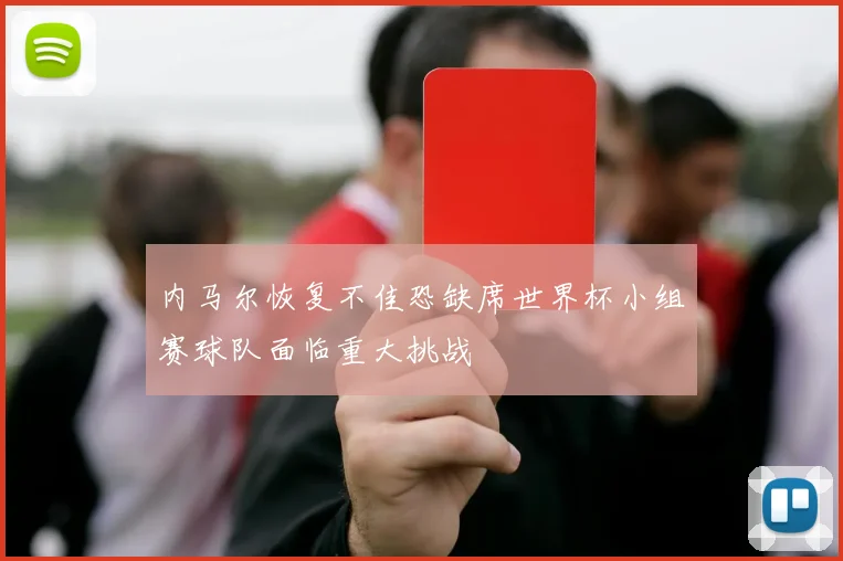 内马尔恢复不佳恐缺席世界杯小组赛球队面临重大挑战