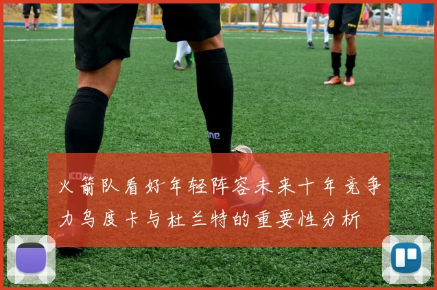 火箭队看好年轻阵容未来十年竞争力乌度卡与杜兰特的重要性分析