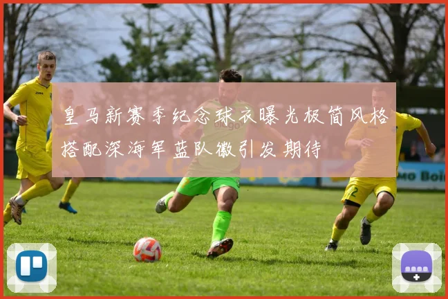 皇马新赛季纪念球衣曝光极简风格搭配深海军蓝队徽引发期待