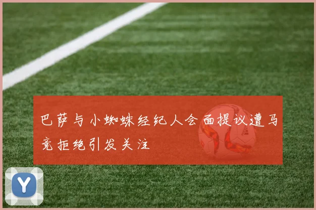 巴萨与小蜘蛛经纪人会面提议遭马竞拒绝引发关注