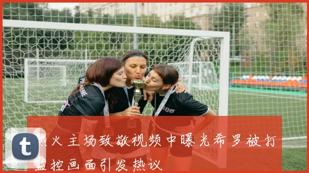热火主场致敬视频中曝光希罗被打监控画面引发热议