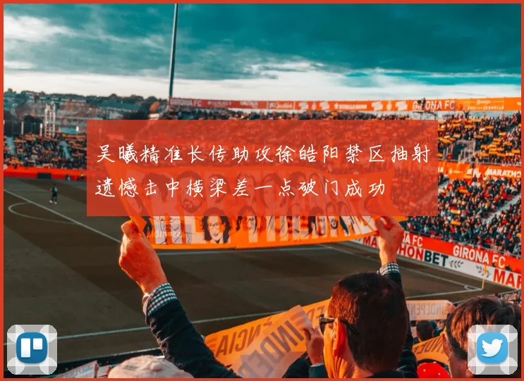 吴曦精准长传助攻徐皓阳禁区抽射遗憾击中横梁差一点破门成功