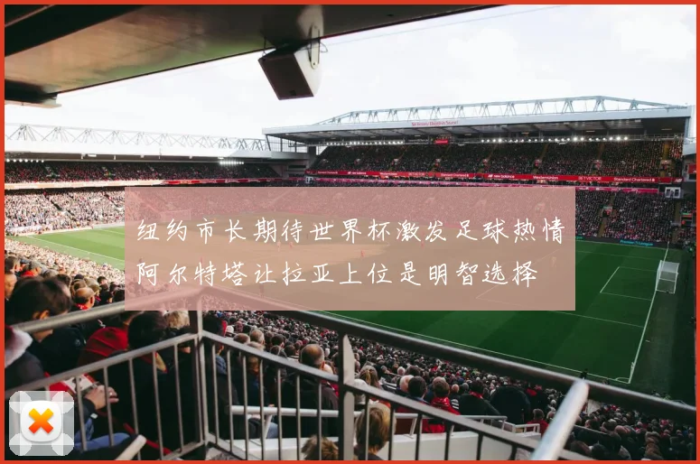 纽约市长期待世界杯激发足球热情阿尔特塔让拉亚上位是明智选择