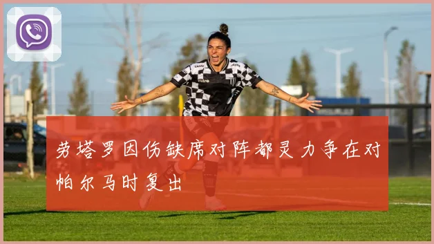 劳塔罗因伤缺席对阵都灵力争在对帕尔马时复出